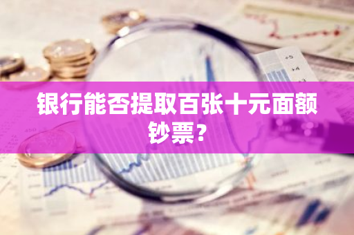 银行能否提取百张十元面额钞票？