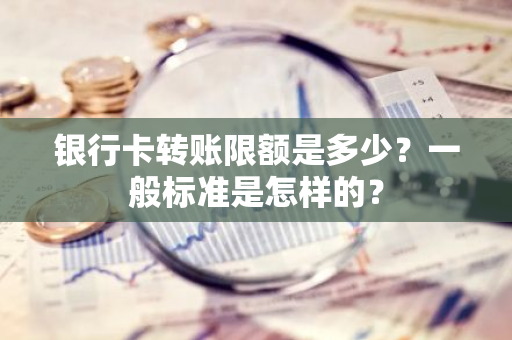 银行卡转账限额是多少？一般标准是怎样的？