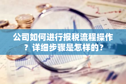 公司如何进行报税流程操作？详细步骤是怎样的？