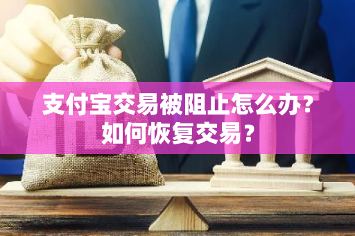 支付宝交易被阻止怎么办？如何恢复交易？