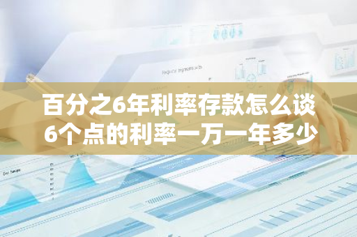 百分之6年利率存款怎么谈 6个点的利率一万一年多少利息