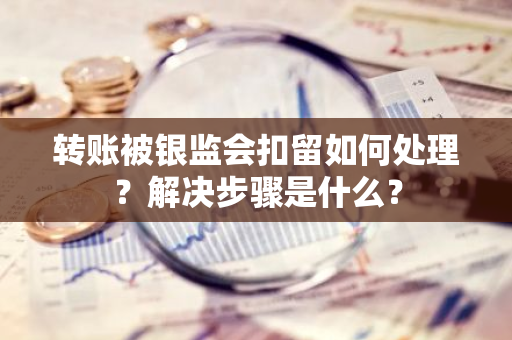 转账被银监会扣留如何处理？解决步骤是什么？