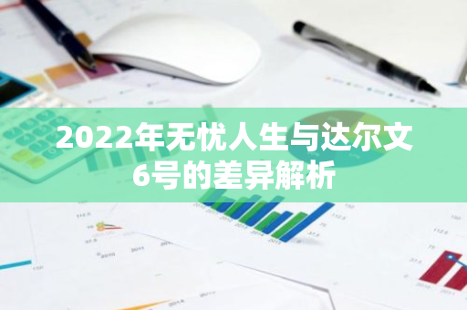 2022年无忧人生与达尔文6号的差异解析