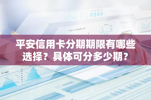 平安信用卡分期期限有哪些选择？具体可分多少期？