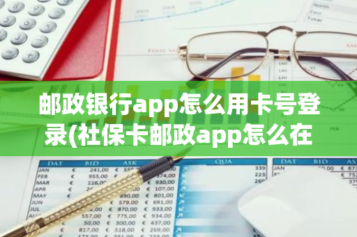 邮政银行app怎么用卡号登录(社保卡邮政app怎么在手机上登录)