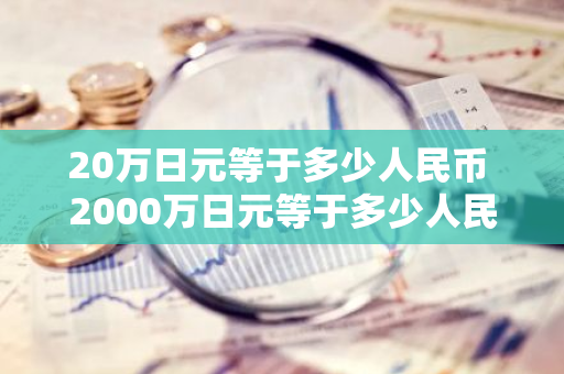 20万日元等于多少人民币 2000万日元等于多少人民币！急！在线等