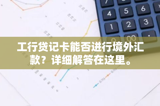 工行贷记卡能否进行境外汇款？详细解答在这里。