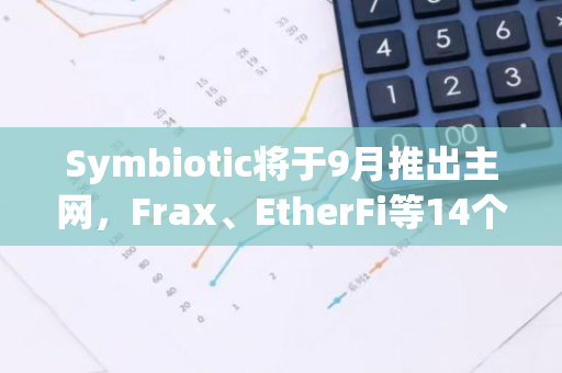 Symbiotic将于9月推出主网，Frax、EtherFi等14个网络加入共享安全框架