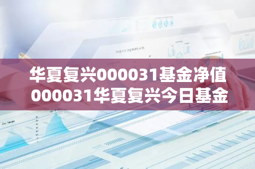 华夏复兴000031基金净值 000031华夏复兴今日基金净值