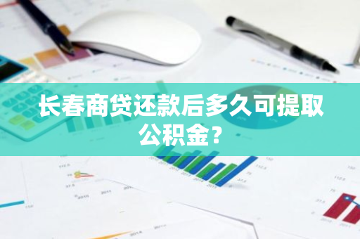 长春商贷还款后多久可提取公积金？