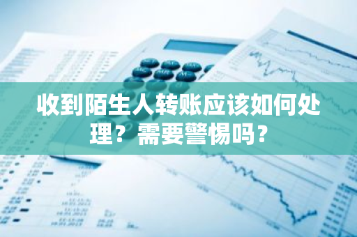 收到陌生人转账应该如何处理？需要警惕吗？