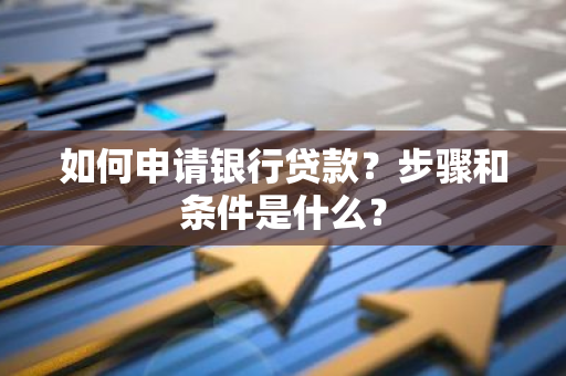 如何申请银行贷款？步骤和条件是什么？