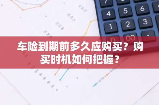 车险到期前多久应购买？购买时机如何把握？