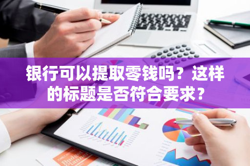 银行可以提取零钱吗？这样的标题是否符合要求？