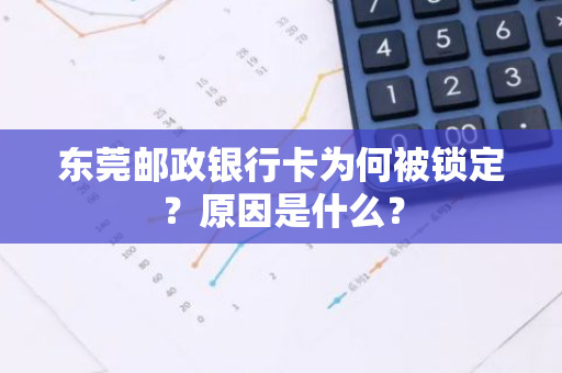 东莞邮政银行卡为何被锁定？原因是什么？