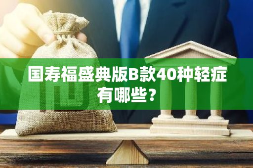 国寿福盛典版B款40种轻症有哪些？