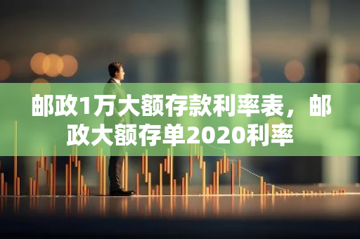 邮政1万大额存款利率表，邮政大额存单2020利率