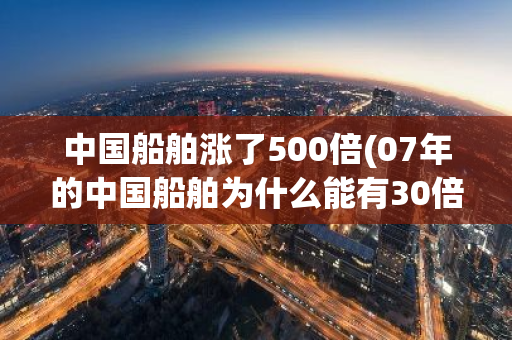 中国船舶涨了500倍(07年的中国船舶为什么能有30倍的涨幅)