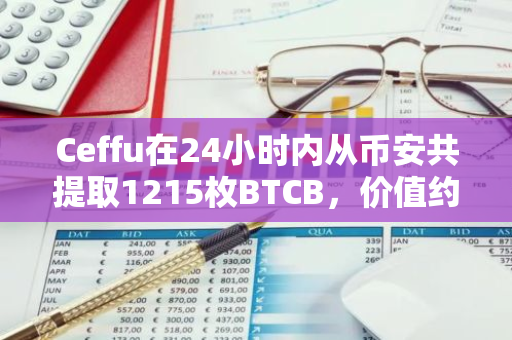 Ceffu在24小时内从币安共提取1215枚BTCB，价值约7389万美元