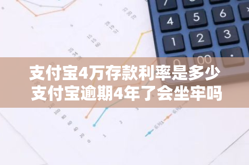 支付宝4万存款利率是多少 支付宝逾期4年了会坐牢吗