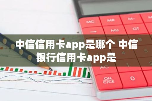 中信信用卡app是哪个 中信银行信用卡app是