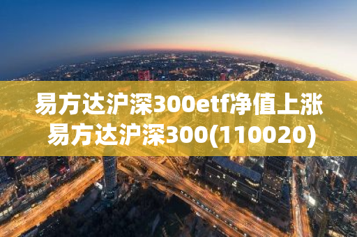 易方达沪深300etf净值上涨 易方达沪深300(110020)净值