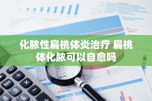 化脓性扁桃体炎治疗 扁桃体化脓可以自愈吗