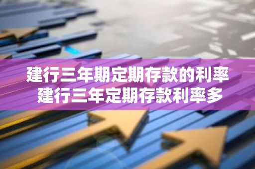 建行三年期定期存款的利率 建行三年定期存款利率多少