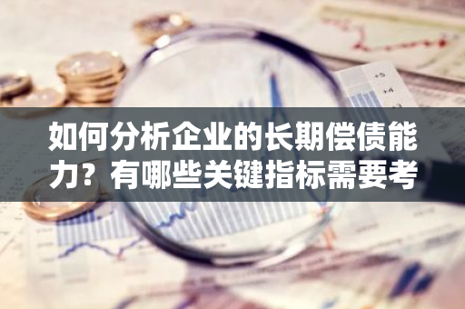 如何分析企业的长期偿债能力？有哪些关键指标需要考虑？