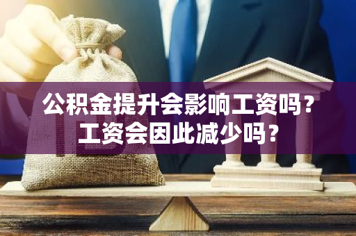 公积金提升会影响工资吗？工资会因此减少吗？