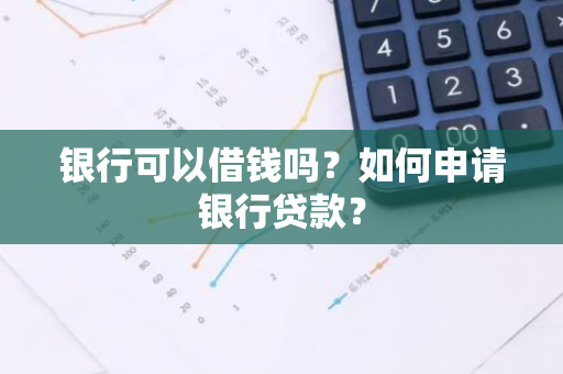 银行可以借钱吗？如何申请银行贷款？