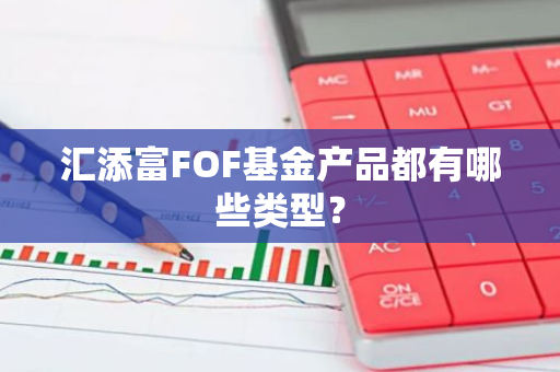 汇添富FOF基金产品都有哪些类型？