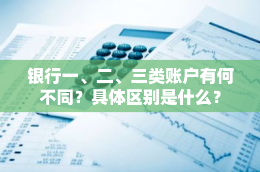 银行一、二、三类账户有何不同？具体区别是什么？