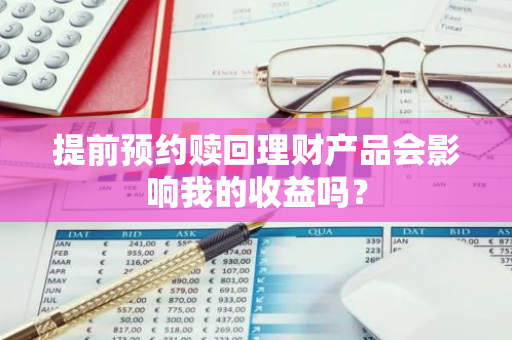 提前预约赎回理财产品会影响我的收益吗？