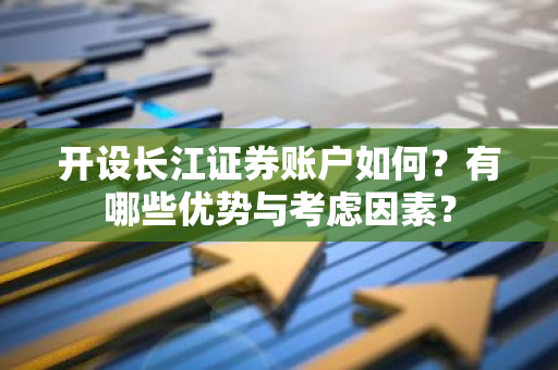 开设长江证券账户如何？有哪些优势与考虑因素？