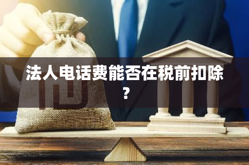 法人电话费能否在税前扣除？