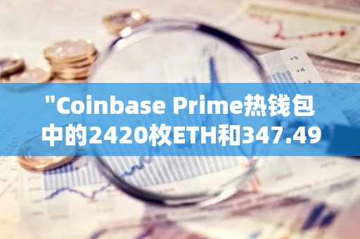 "Coinbase Prime热钱包中的2420枚ETH和347.493枚BTC在1小时内成功转移至贝莱德"