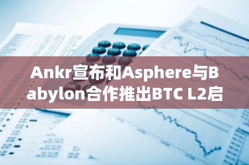 Ankr宣布和Asphere与Babylon合作推出BTC L2启动服务