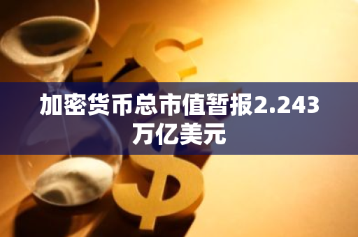 加密货币总市值暂报2.243万亿美元