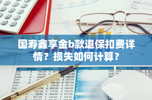 国寿鑫享金b款退保扣费详情？损失如何计算？