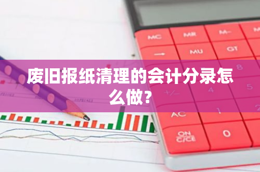 废旧报纸清理的会计分录怎么做？