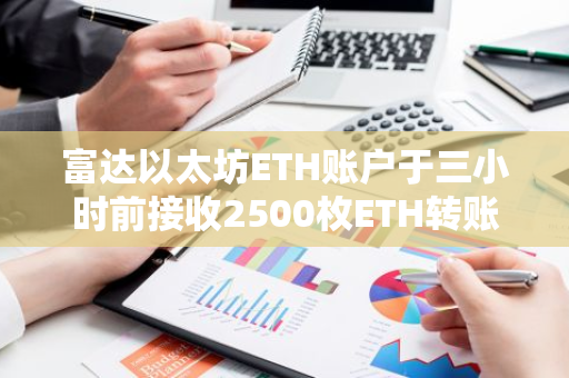 富达以太坊ETH账户于三小时前接收2500枚ETH转账，总价值约655万美元