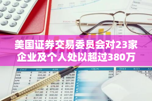 美国证券交易委员会对23家企业及个人处以超过380万美元罚款，因未按规定及时报告持股和内幕交易