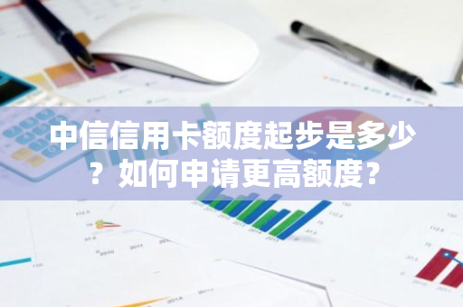 中信信用卡额度起步是多少？如何申请更高额度？