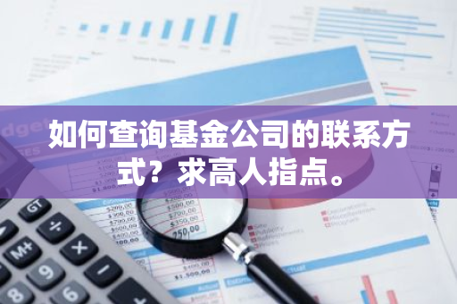 如何查询基金公司的联系方式？求高人指点。