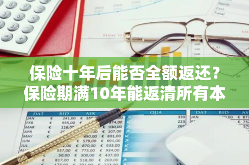 保险十年后能否全额返还？保险期满10年能返清所有本金吗？