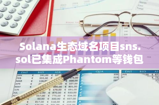 Solana生态域名项目sns.sol已集成Phantom等钱包，支持.sol域名转账