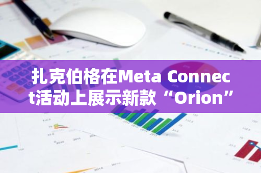 扎克伯格在Meta Connect活动上展示新款“Orion”智能眼镜