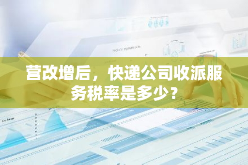 营改增后，快递公司收派服务税率是多少？