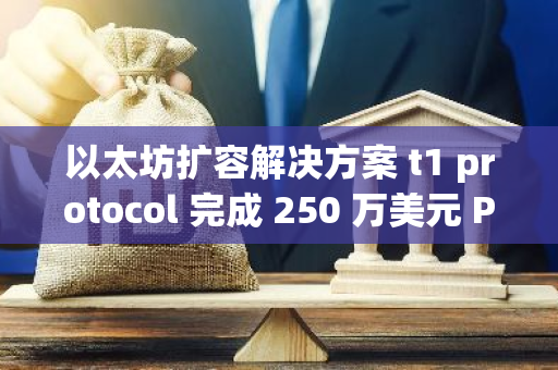 以太坊扩容解决方案 t1 protocol 完成 250 万美元 Pre-seed 轮融资